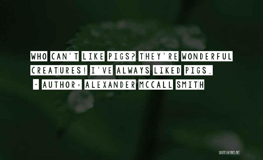 Alexander McCall Smith Quotes: Who Can't Like Pigs? They're Wonderful Creatures! I've Always Liked Pigs.