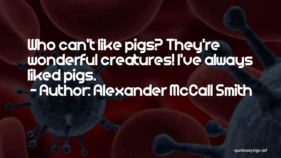 Alexander McCall Smith Quotes: Who Can't Like Pigs? They're Wonderful Creatures! I've Always Liked Pigs.