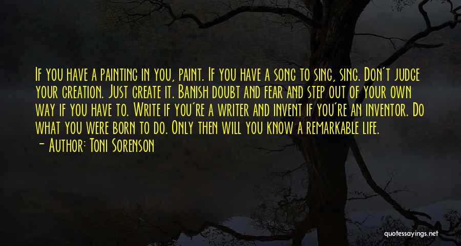 Toni Sorenson Quotes: If You Have A Painting In You, Paint. If You Have A Song To Sing, Sing. Don't Judge Your Creation.