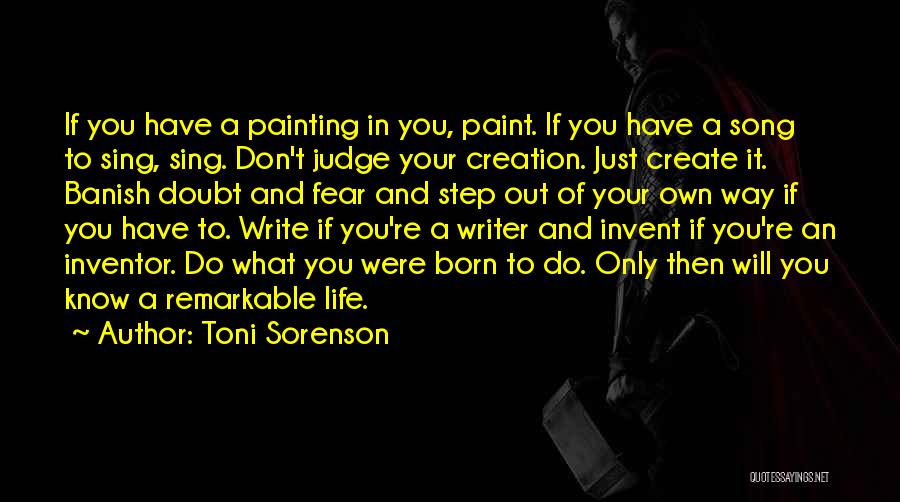 Toni Sorenson Quotes: If You Have A Painting In You, Paint. If You Have A Song To Sing, Sing. Don't Judge Your Creation.