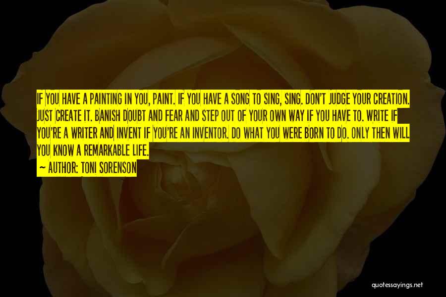 Toni Sorenson Quotes: If You Have A Painting In You, Paint. If You Have A Song To Sing, Sing. Don't Judge Your Creation.