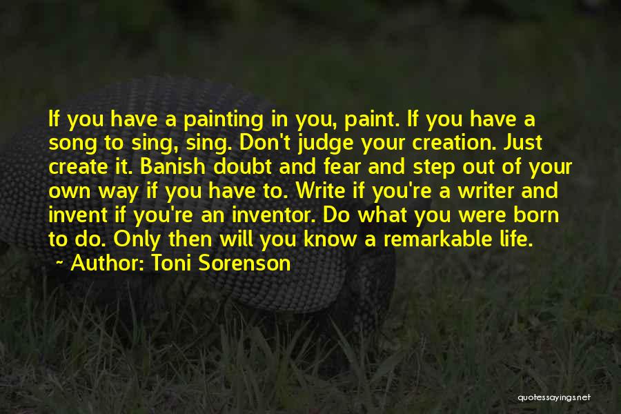 Toni Sorenson Quotes: If You Have A Painting In You, Paint. If You Have A Song To Sing, Sing. Don't Judge Your Creation.