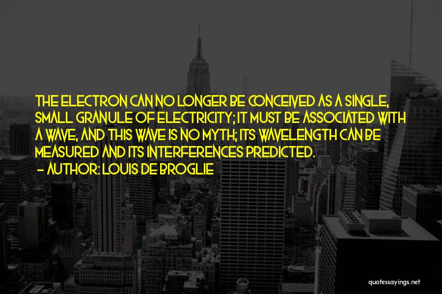 Louis De Broglie Quotes: The Electron Can No Longer Be Conceived As A Single, Small Granule Of Electricity; It Must Be Associated With A