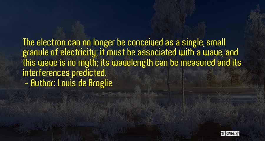 Louis De Broglie Quotes: The Electron Can No Longer Be Conceived As A Single, Small Granule Of Electricity; It Must Be Associated With A