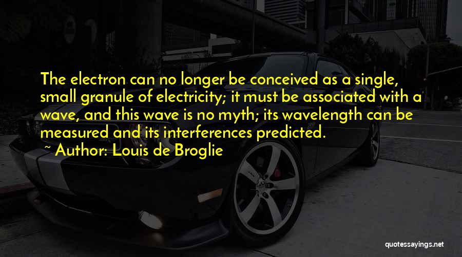 Louis De Broglie Quotes: The Electron Can No Longer Be Conceived As A Single, Small Granule Of Electricity; It Must Be Associated With A