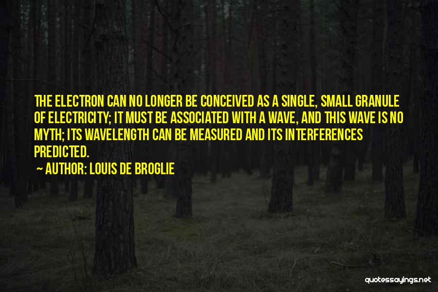 Louis De Broglie Quotes: The Electron Can No Longer Be Conceived As A Single, Small Granule Of Electricity; It Must Be Associated With A