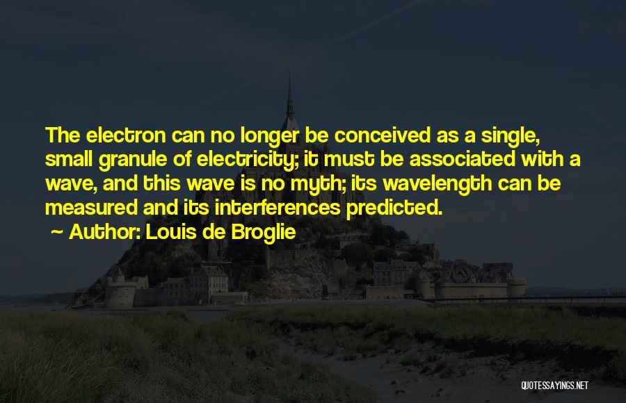 Louis De Broglie Quotes: The Electron Can No Longer Be Conceived As A Single, Small Granule Of Electricity; It Must Be Associated With A