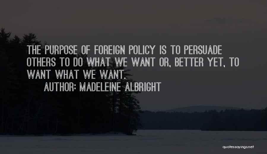 Madeleine Albright Quotes: The Purpose Of Foreign Policy Is To Persuade Others To Do What We Want Or, Better Yet, To Want What