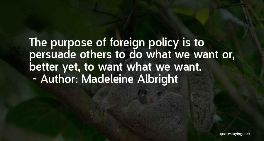 Madeleine Albright Quotes: The Purpose Of Foreign Policy Is To Persuade Others To Do What We Want Or, Better Yet, To Want What