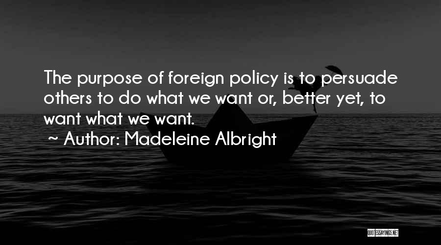 Madeleine Albright Quotes: The Purpose Of Foreign Policy Is To Persuade Others To Do What We Want Or, Better Yet, To Want What