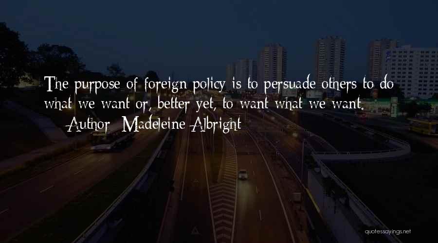 Madeleine Albright Quotes: The Purpose Of Foreign Policy Is To Persuade Others To Do What We Want Or, Better Yet, To Want What