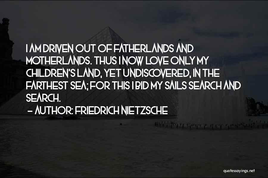Friedrich Nietzsche Quotes: I Am Driven Out Of Fatherlands And Motherlands. Thus I Now Love Only My Children's Land, Yet Undiscovered, In The
