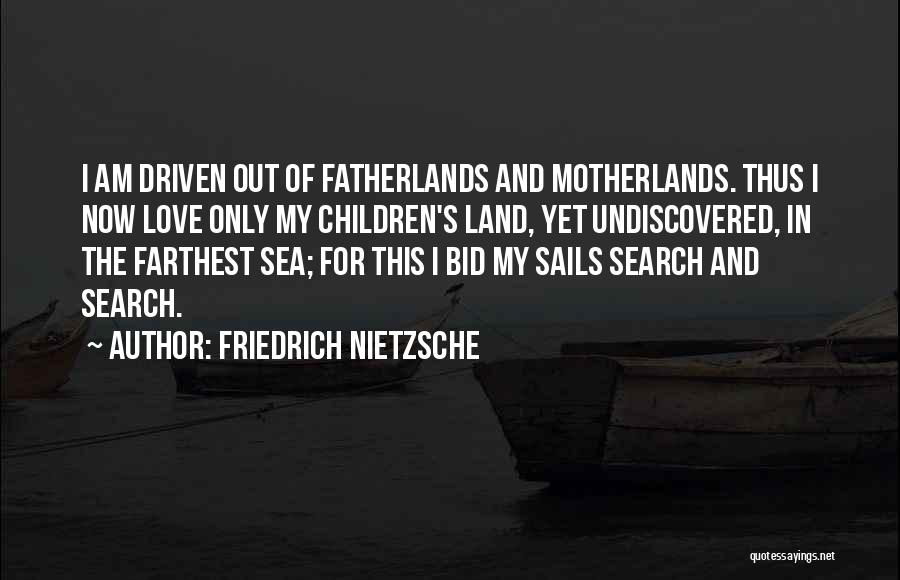 Friedrich Nietzsche Quotes: I Am Driven Out Of Fatherlands And Motherlands. Thus I Now Love Only My Children's Land, Yet Undiscovered, In The