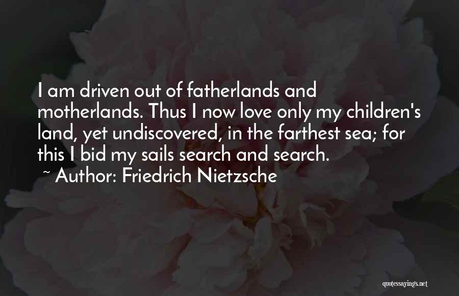 Friedrich Nietzsche Quotes: I Am Driven Out Of Fatherlands And Motherlands. Thus I Now Love Only My Children's Land, Yet Undiscovered, In The