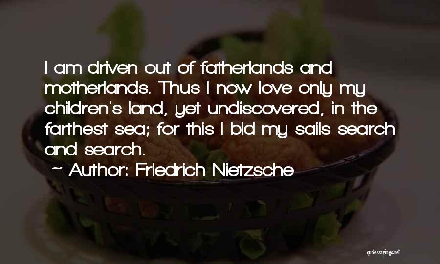 Friedrich Nietzsche Quotes: I Am Driven Out Of Fatherlands And Motherlands. Thus I Now Love Only My Children's Land, Yet Undiscovered, In The