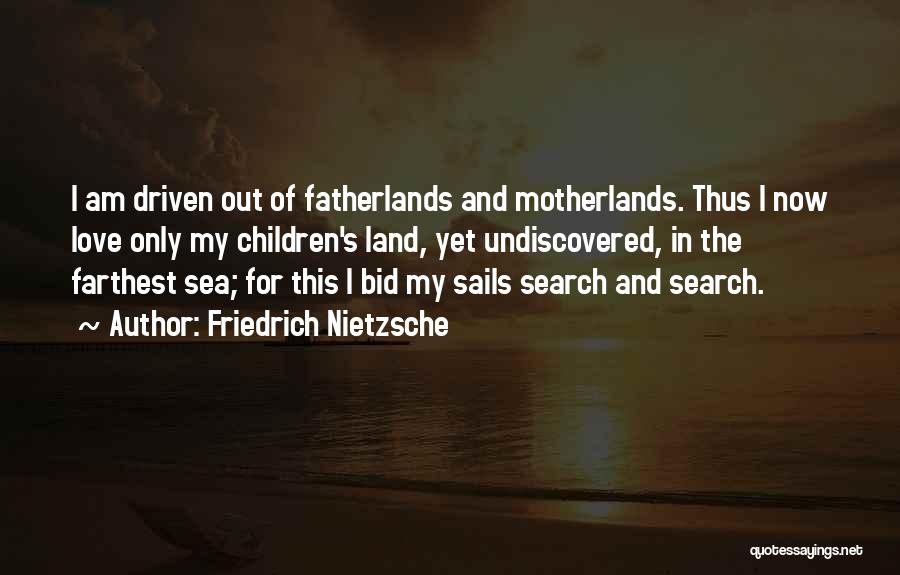 Friedrich Nietzsche Quotes: I Am Driven Out Of Fatherlands And Motherlands. Thus I Now Love Only My Children's Land, Yet Undiscovered, In The