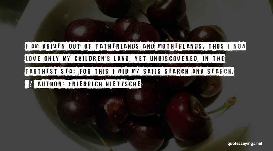 Friedrich Nietzsche Quotes: I Am Driven Out Of Fatherlands And Motherlands. Thus I Now Love Only My Children's Land, Yet Undiscovered, In The