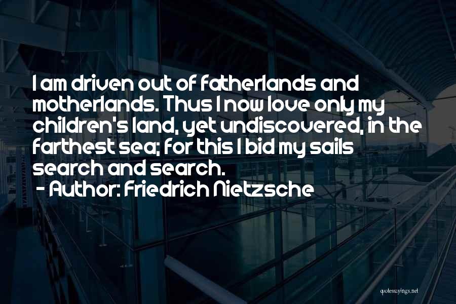 Friedrich Nietzsche Quotes: I Am Driven Out Of Fatherlands And Motherlands. Thus I Now Love Only My Children's Land, Yet Undiscovered, In The
