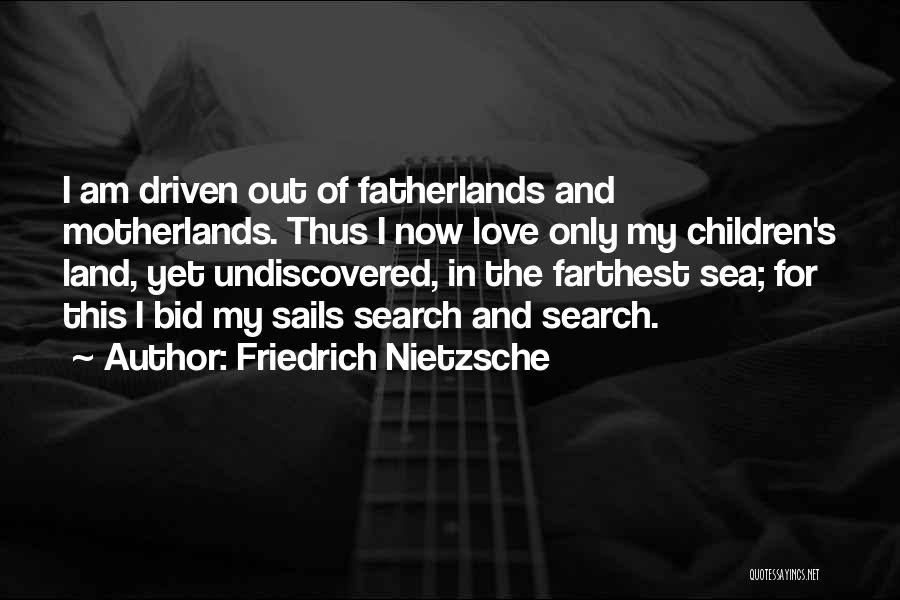 Friedrich Nietzsche Quotes: I Am Driven Out Of Fatherlands And Motherlands. Thus I Now Love Only My Children's Land, Yet Undiscovered, In The