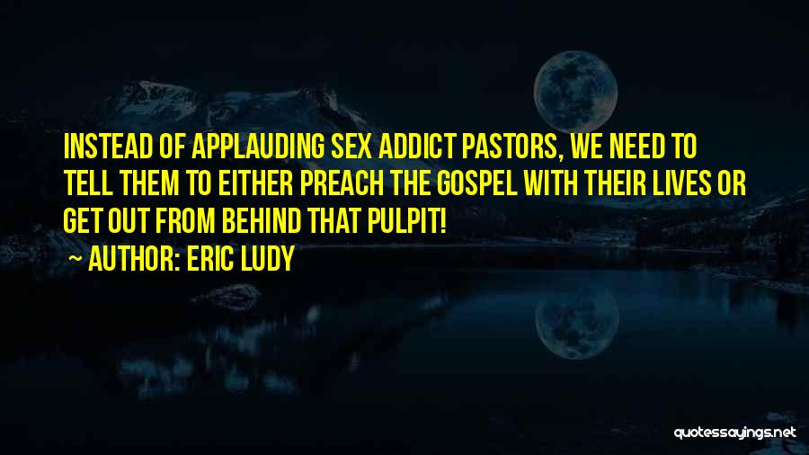Eric Ludy Quotes: Instead Of Applauding Sex Addict Pastors, We Need To Tell Them To Either Preach The Gospel With Their Lives Or