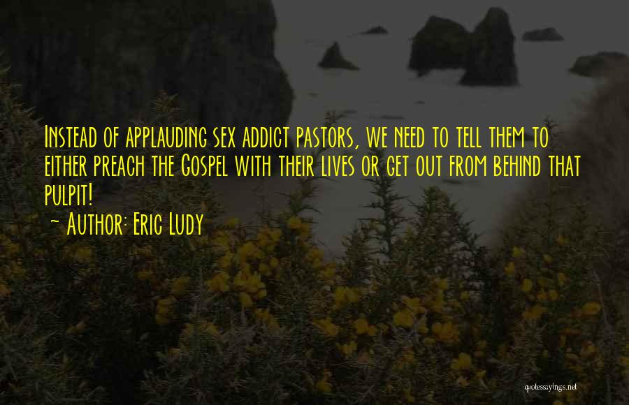 Eric Ludy Quotes: Instead Of Applauding Sex Addict Pastors, We Need To Tell Them To Either Preach The Gospel With Their Lives Or
