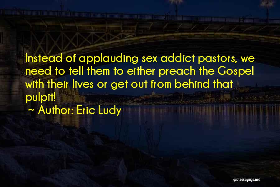Eric Ludy Quotes: Instead Of Applauding Sex Addict Pastors, We Need To Tell Them To Either Preach The Gospel With Their Lives Or