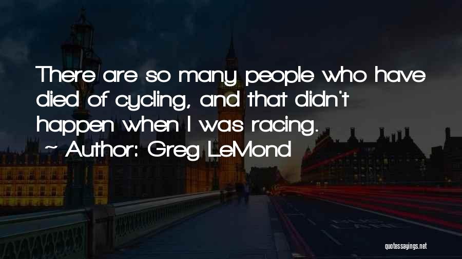 Greg LeMond Quotes: There Are So Many People Who Have Died Of Cycling, And That Didn't Happen When I Was Racing.