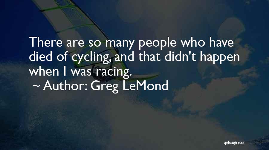 Greg LeMond Quotes: There Are So Many People Who Have Died Of Cycling, And That Didn't Happen When I Was Racing.