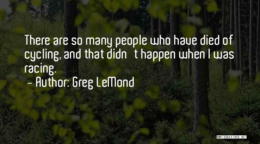 Greg LeMond Quotes: There Are So Many People Who Have Died Of Cycling, And That Didn't Happen When I Was Racing.