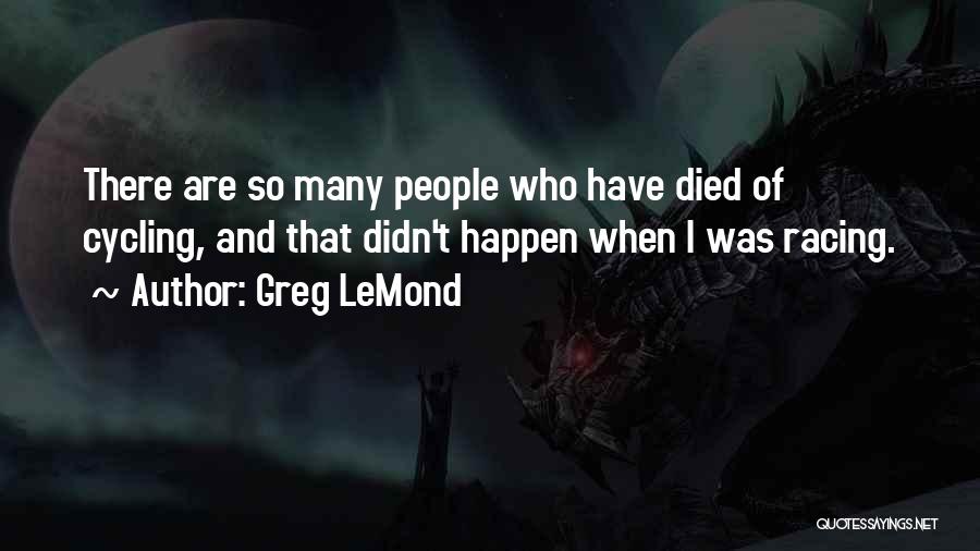 Greg LeMond Quotes: There Are So Many People Who Have Died Of Cycling, And That Didn't Happen When I Was Racing.