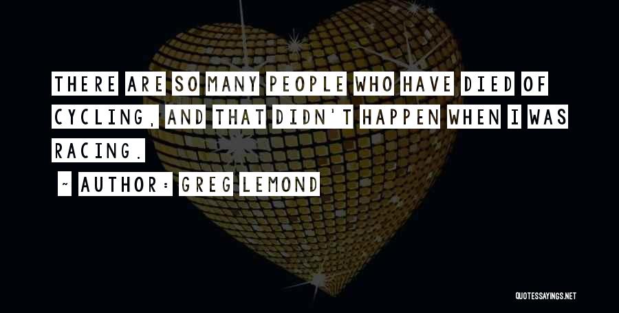 Greg LeMond Quotes: There Are So Many People Who Have Died Of Cycling, And That Didn't Happen When I Was Racing.