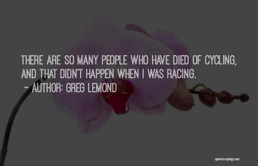 Greg LeMond Quotes: There Are So Many People Who Have Died Of Cycling, And That Didn't Happen When I Was Racing.