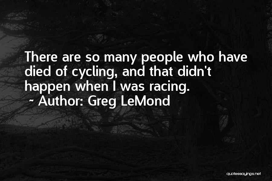 Greg LeMond Quotes: There Are So Many People Who Have Died Of Cycling, And That Didn't Happen When I Was Racing.