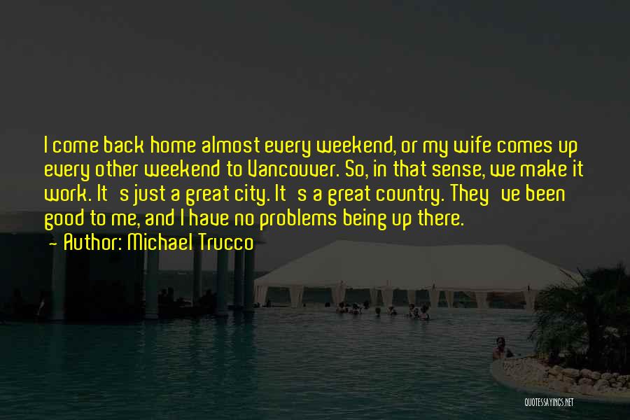 Michael Trucco Quotes: I Come Back Home Almost Every Weekend, Or My Wife Comes Up Every Other Weekend To Vancouver. So, In That