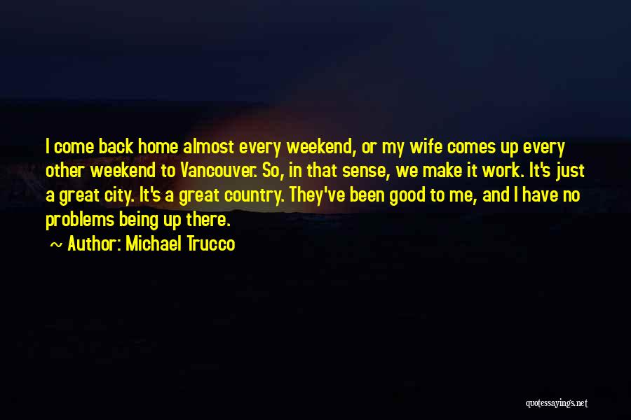 Michael Trucco Quotes: I Come Back Home Almost Every Weekend, Or My Wife Comes Up Every Other Weekend To Vancouver. So, In That
