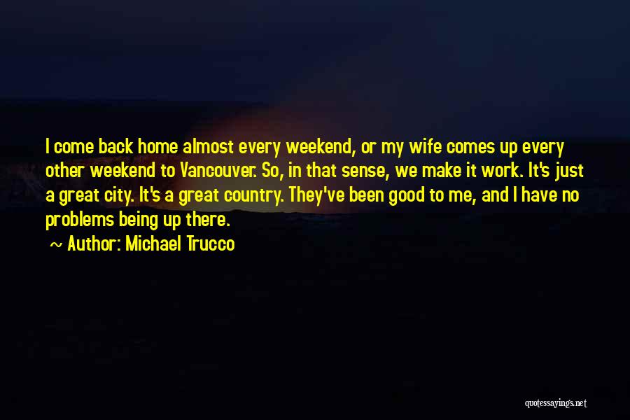 Michael Trucco Quotes: I Come Back Home Almost Every Weekend, Or My Wife Comes Up Every Other Weekend To Vancouver. So, In That