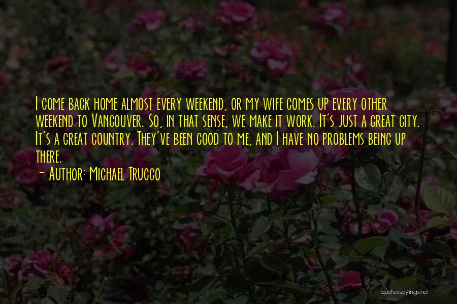 Michael Trucco Quotes: I Come Back Home Almost Every Weekend, Or My Wife Comes Up Every Other Weekend To Vancouver. So, In That