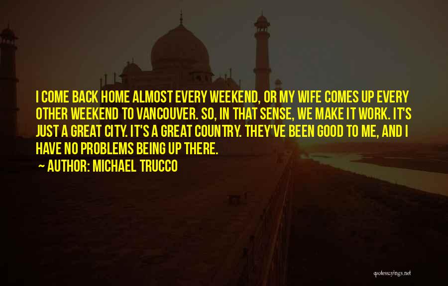 Michael Trucco Quotes: I Come Back Home Almost Every Weekend, Or My Wife Comes Up Every Other Weekend To Vancouver. So, In That