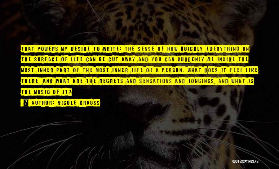 Nicole Krauss Quotes: That Powers My Desire To Write: The Sense Of How Quickly Everything On The Surface Of Life Can Be Cut