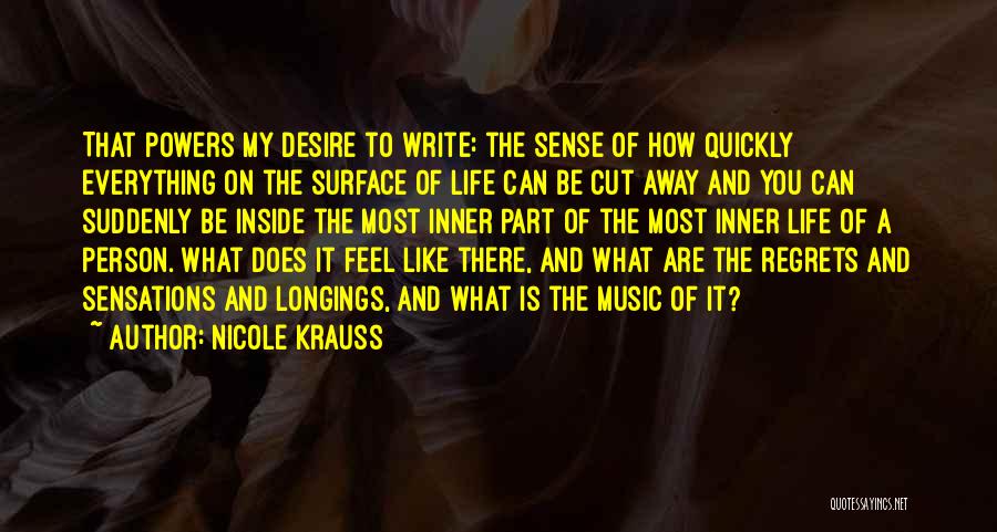 Nicole Krauss Quotes: That Powers My Desire To Write: The Sense Of How Quickly Everything On The Surface Of Life Can Be Cut