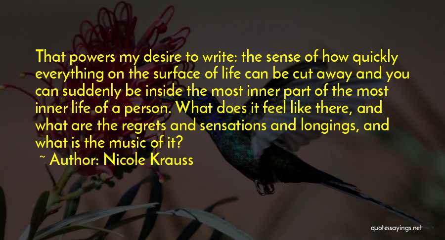 Nicole Krauss Quotes: That Powers My Desire To Write: The Sense Of How Quickly Everything On The Surface Of Life Can Be Cut