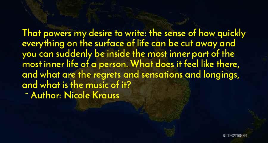 Nicole Krauss Quotes: That Powers My Desire To Write: The Sense Of How Quickly Everything On The Surface Of Life Can Be Cut