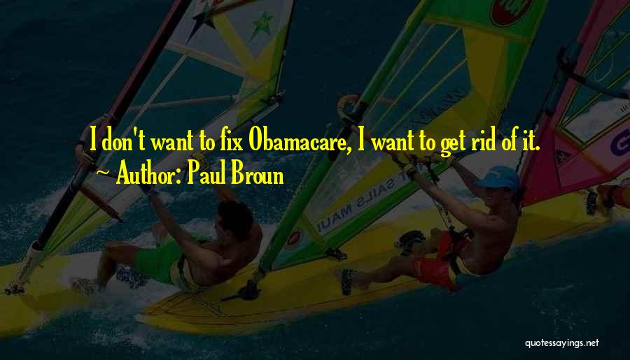 Paul Broun Quotes: I Don't Want To Fix Obamacare, I Want To Get Rid Of It.