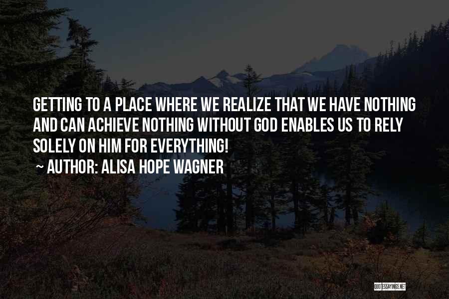 Alisa Hope Wagner Quotes: Getting To A Place Where We Realize That We Have Nothing And Can Achieve Nothing Without God Enables Us To