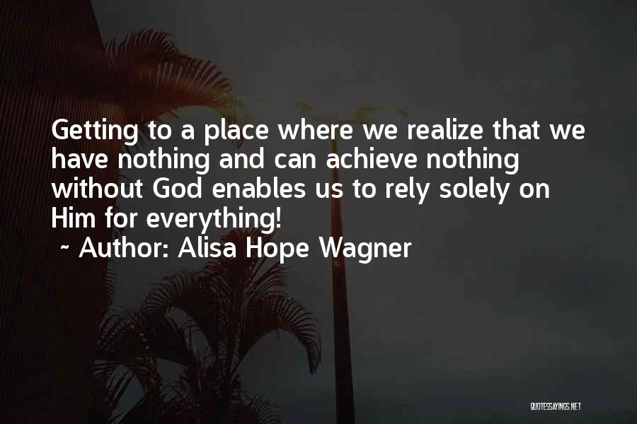 Alisa Hope Wagner Quotes: Getting To A Place Where We Realize That We Have Nothing And Can Achieve Nothing Without God Enables Us To
