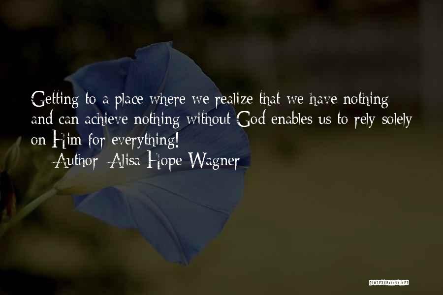 Alisa Hope Wagner Quotes: Getting To A Place Where We Realize That We Have Nothing And Can Achieve Nothing Without God Enables Us To