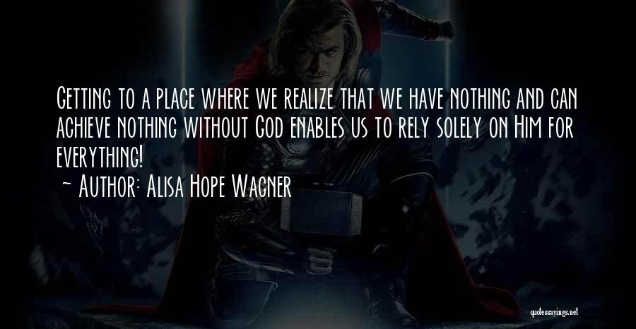 Alisa Hope Wagner Quotes: Getting To A Place Where We Realize That We Have Nothing And Can Achieve Nothing Without God Enables Us To