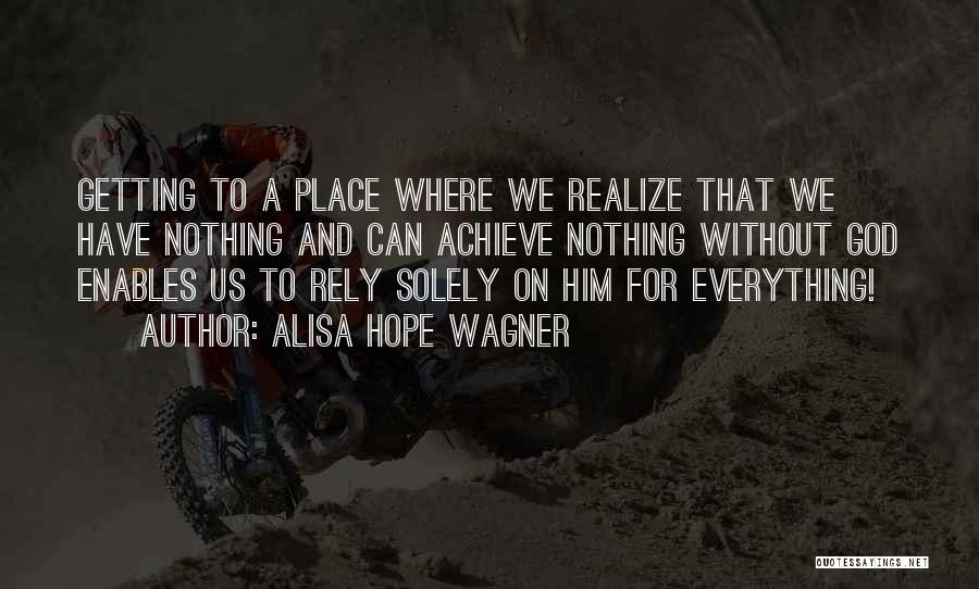 Alisa Hope Wagner Quotes: Getting To A Place Where We Realize That We Have Nothing And Can Achieve Nothing Without God Enables Us To