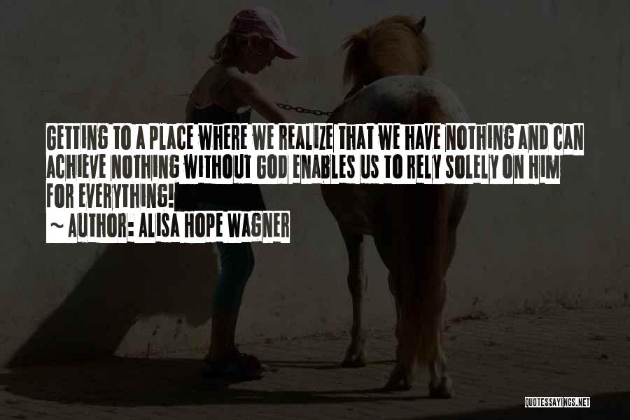 Alisa Hope Wagner Quotes: Getting To A Place Where We Realize That We Have Nothing And Can Achieve Nothing Without God Enables Us To