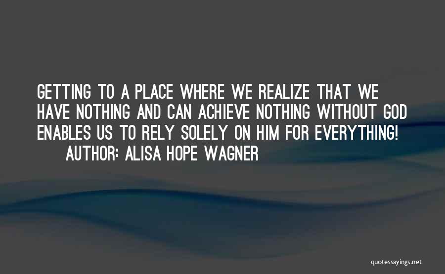 Alisa Hope Wagner Quotes: Getting To A Place Where We Realize That We Have Nothing And Can Achieve Nothing Without God Enables Us To